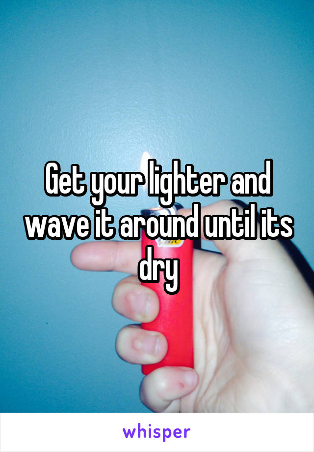Get your lighter and wave it around until its dry