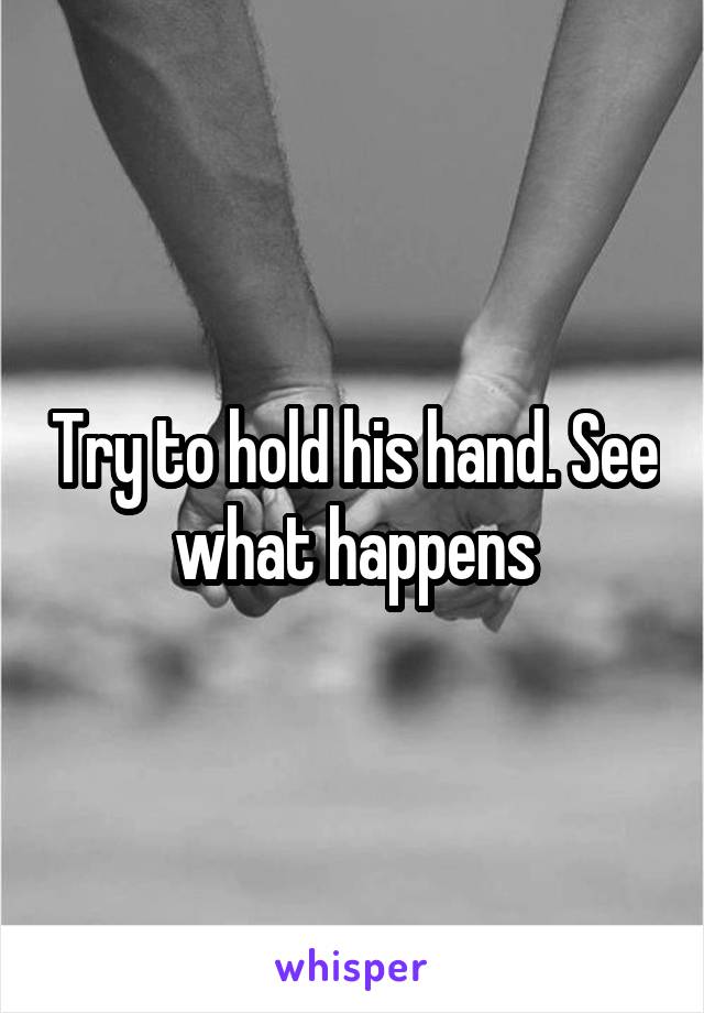 Try to hold his hand. See what happens