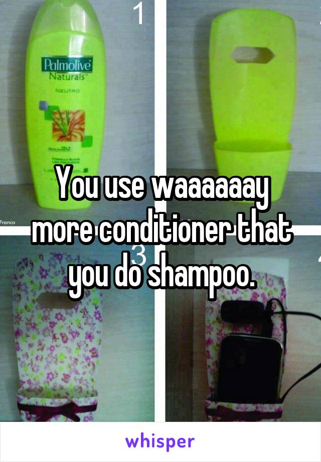 You use waaaaaay more conditioner that you do shampoo.