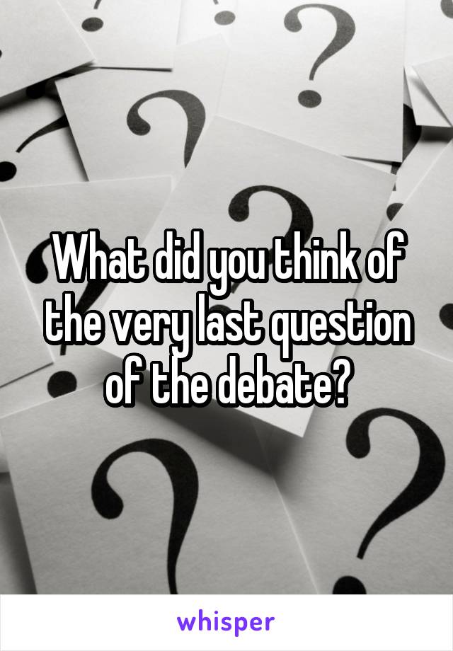 What did you think of the very last question of the debate?