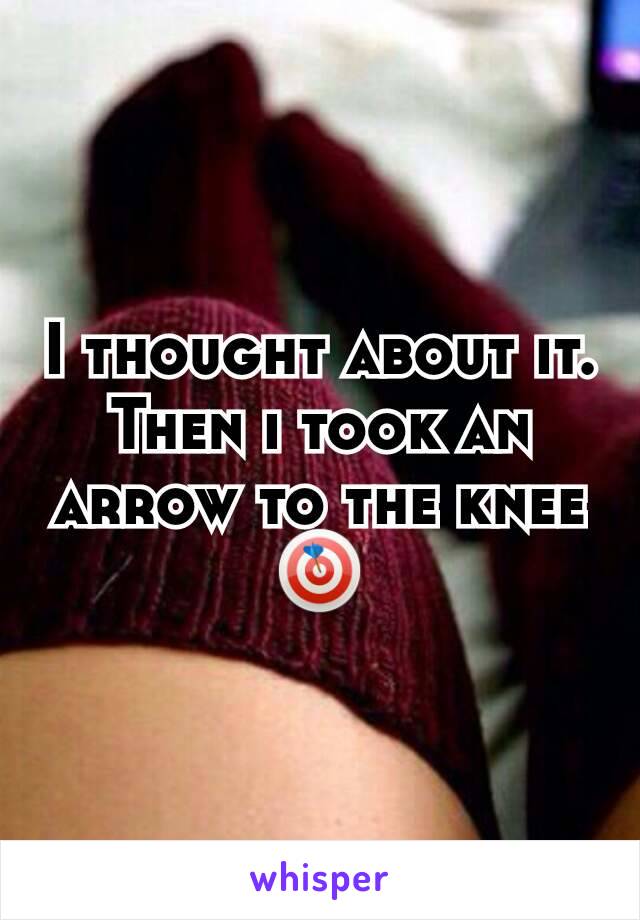 I thought about it. Then i took an arrow to the knee🎯