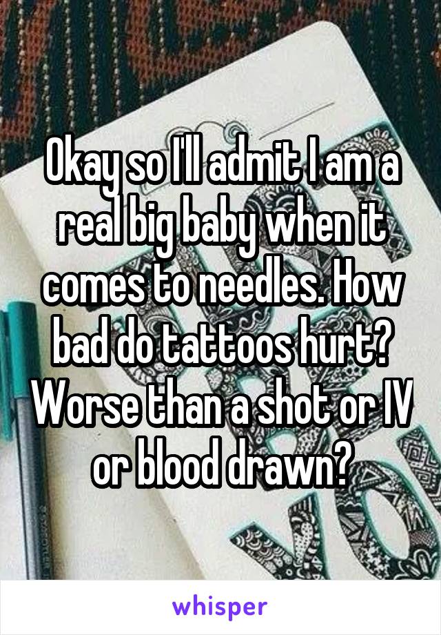Okay so I'll admit I am a real big baby when it comes to needles. How bad do tattoos hurt? Worse than a shot or IV or blood drawn?