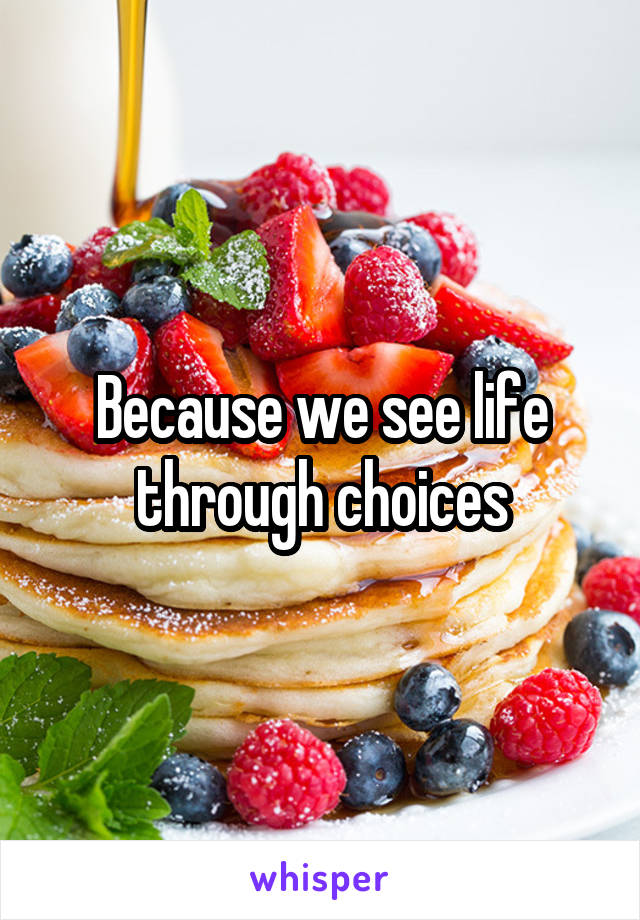 Because we see life through choices