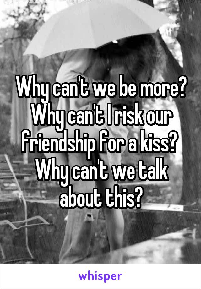 Why can't we be more? Why can't I risk our friendship for a kiss? 
Why can't we talk about this?
