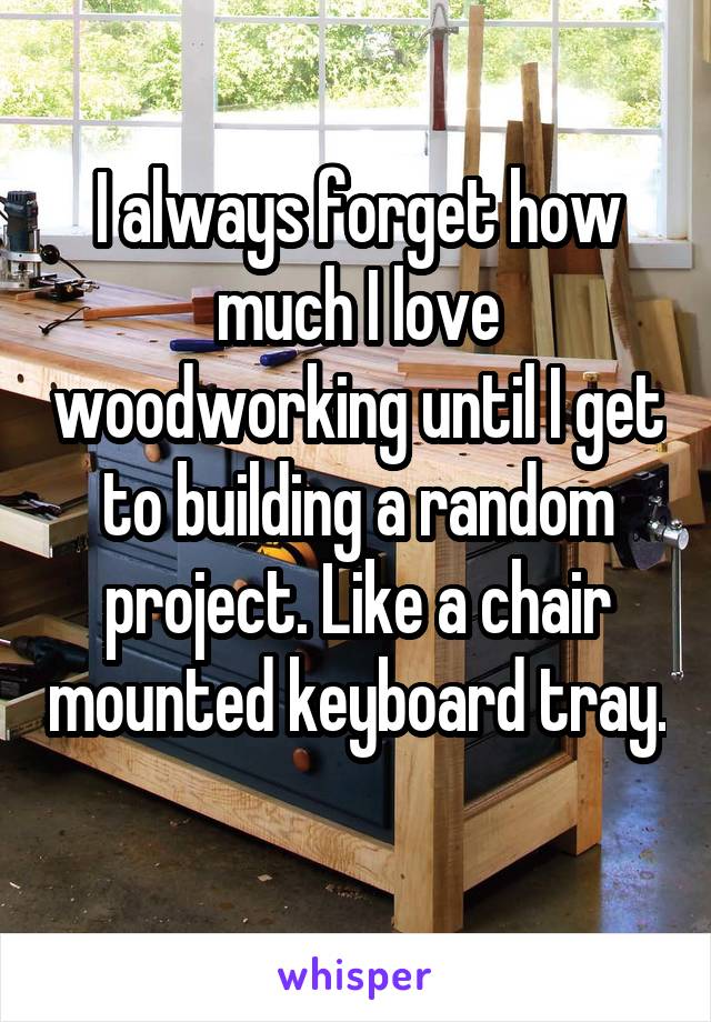 I always forget how much I love woodworking until I get to building a random project. Like a chair mounted keyboard tray. 