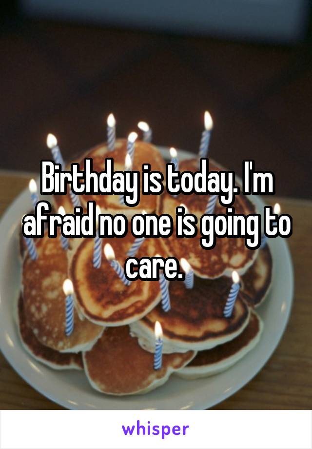 Birthday is today. I'm afraid no one is going to care. 