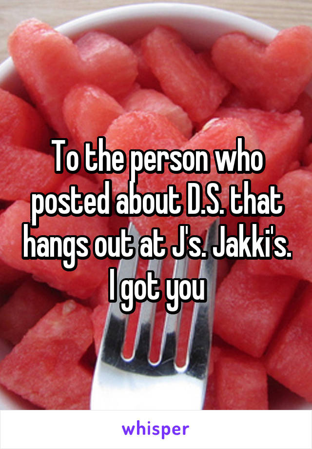 To the person who posted about D.S. that hangs out at J's. Jakki's. I got you