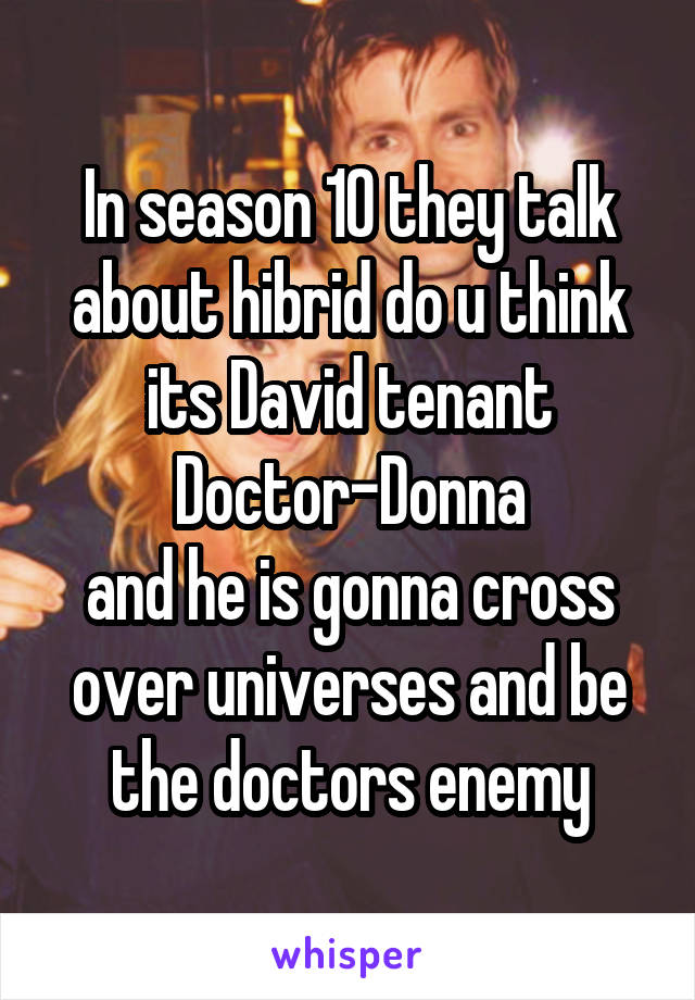 In season 10 they talk about hibrid do u think its David tenant
Doctor-Donna
and he is gonna cross over universes and be the doctors enemy