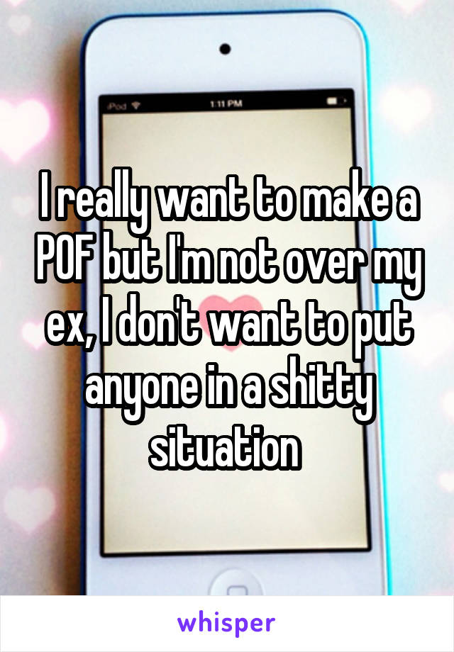 I really want to make a POF but I'm not over my ex, I don't want to put anyone in a shitty situation 