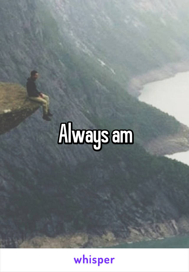 Always am