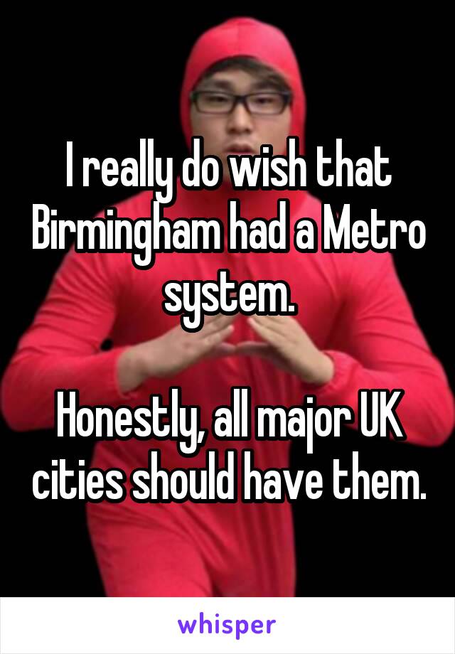 I really do wish that Birmingham had a Metro system.

Honestly, all major UK cities should have them.