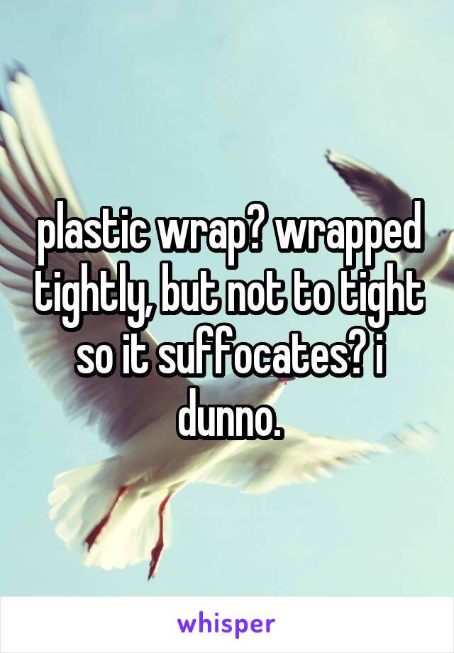 plastic wrap? wrapped tightly, but not to tight so it suffocates? i dunno.