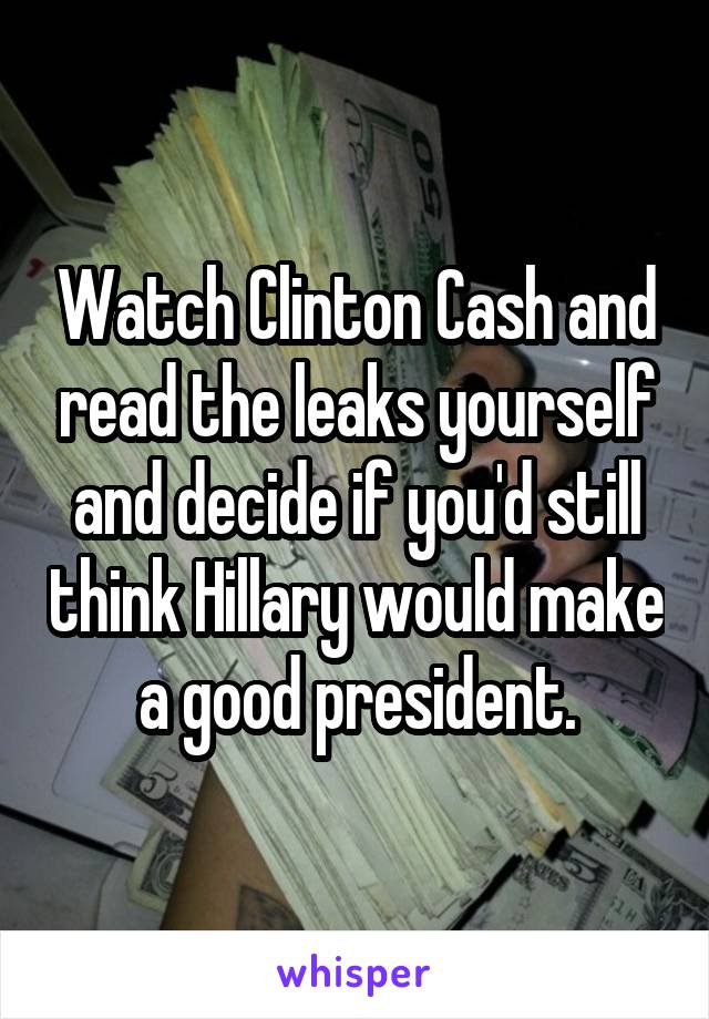 Watch Clinton Cash and read the leaks yourself and decide if you'd still think Hillary would make a good president.