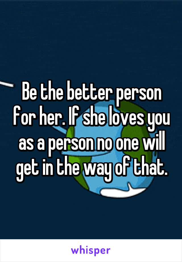 Be the better person for her. If she loves you as a person no one will get in the way of that.