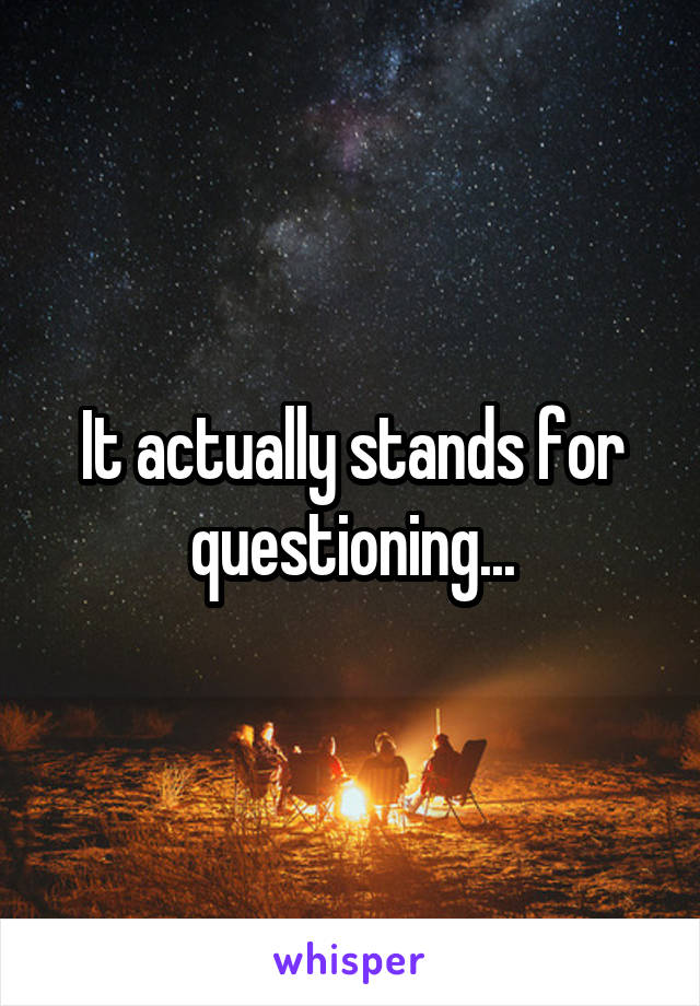 It actually stands for questioning...