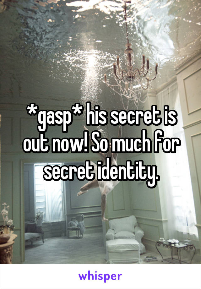 *gasp* his secret is out now! So much for secret identity.