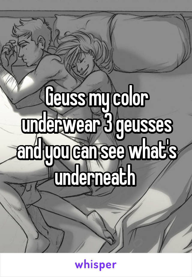 Geuss my color underwear 3 geusses and you can see what's underneath 
