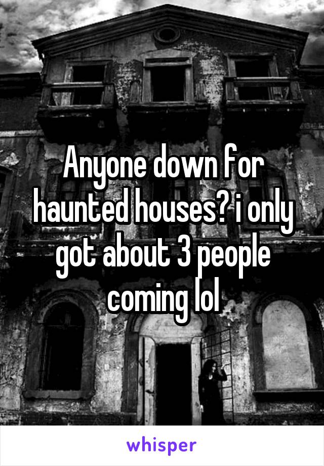 Anyone down for haunted houses? i only got about 3 people coming lol