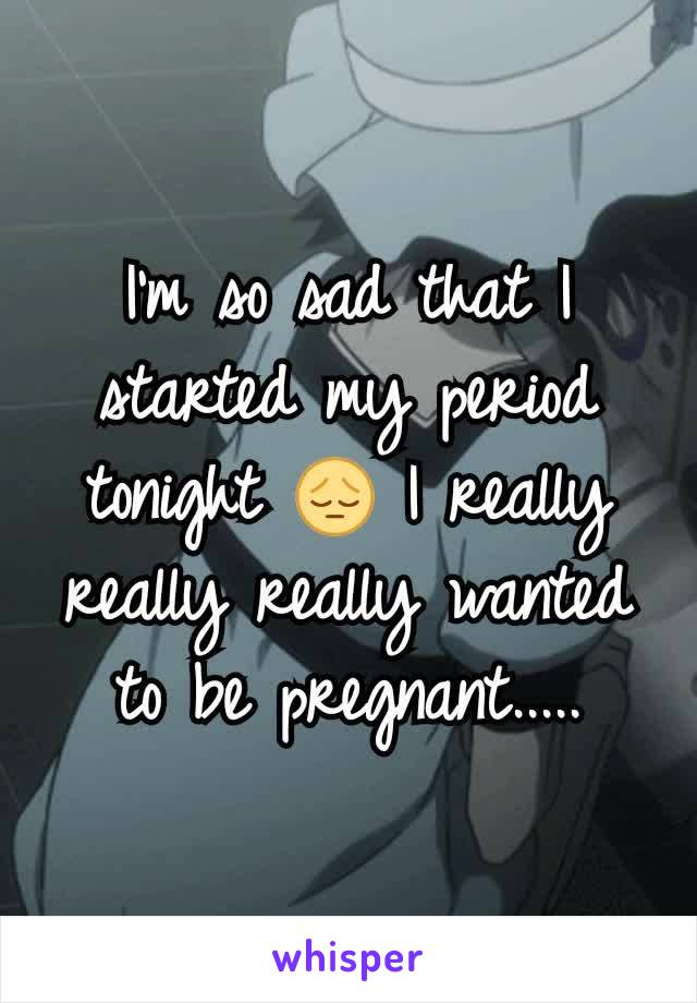 I'm so sad that I started my period tonight 😔 I really really really wanted to be pregnant.....