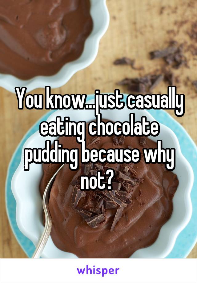 You know...just casually eating chocolate pudding because why not? 