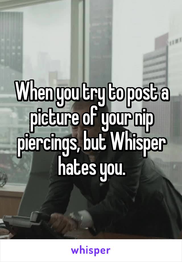 When you try to post a picture of your nip piercings, but Whisper hates you.