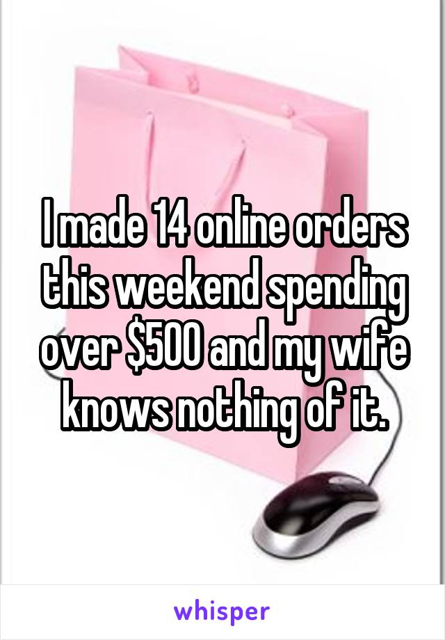 I made 14 online orders this weekend spending over $500 and my wife knows nothing of it.