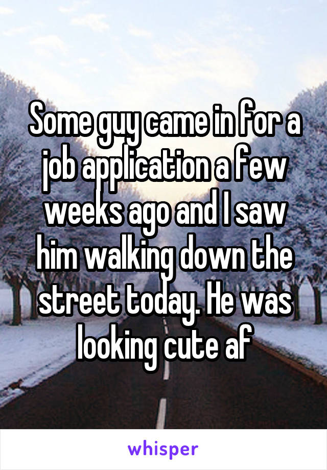 Some guy came in for a job application a few weeks ago and I saw him walking down the street today. He was looking cute af