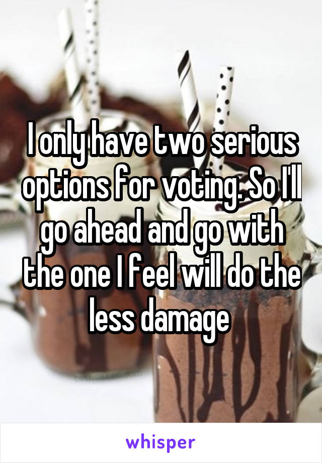 I only have two serious options for voting. So I'll go ahead and go with the one I feel will do the less damage 