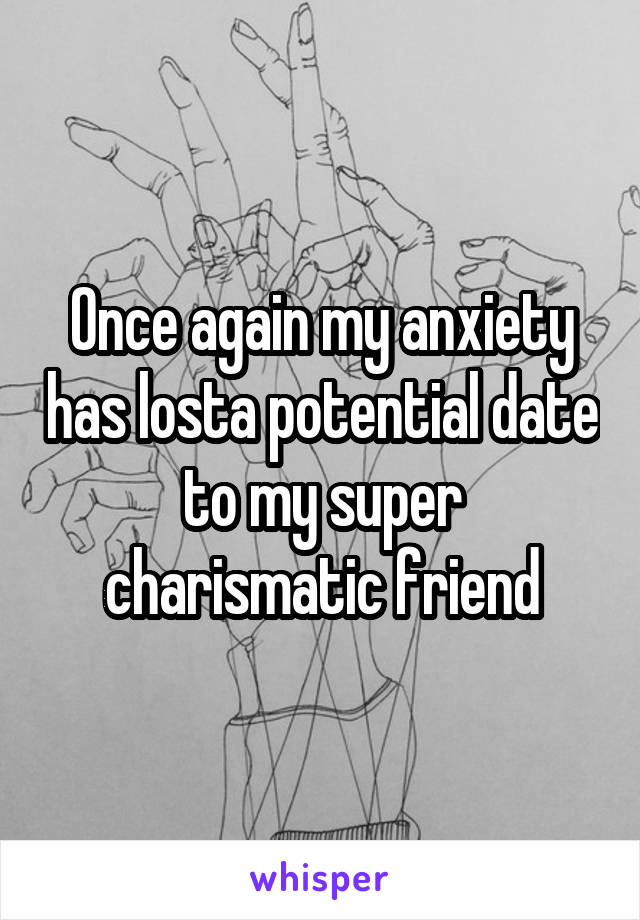 Once again my anxiety has losta potential date to my super charismatic friend