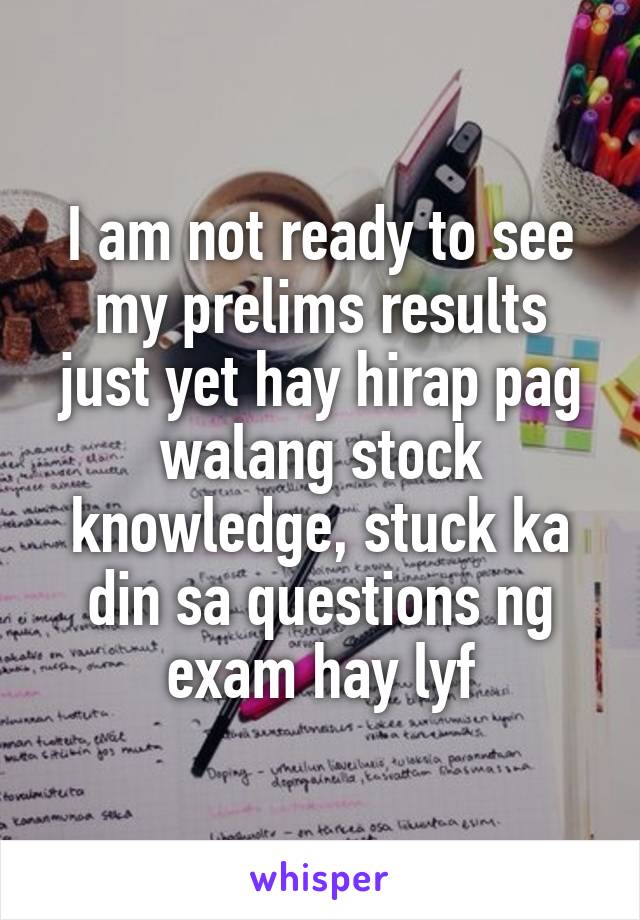 I am not ready to see my prelims results just yet hay hirap pag walang stock knowledge, stuck ka din sa questions ng exam hay lyf