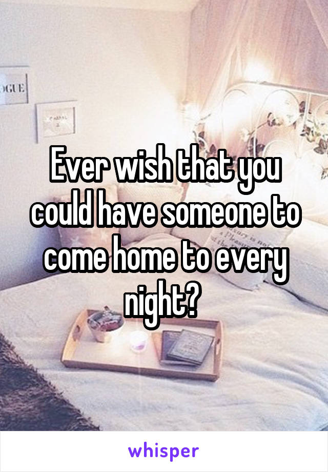 Ever wish that you could have someone to come home to every night? 