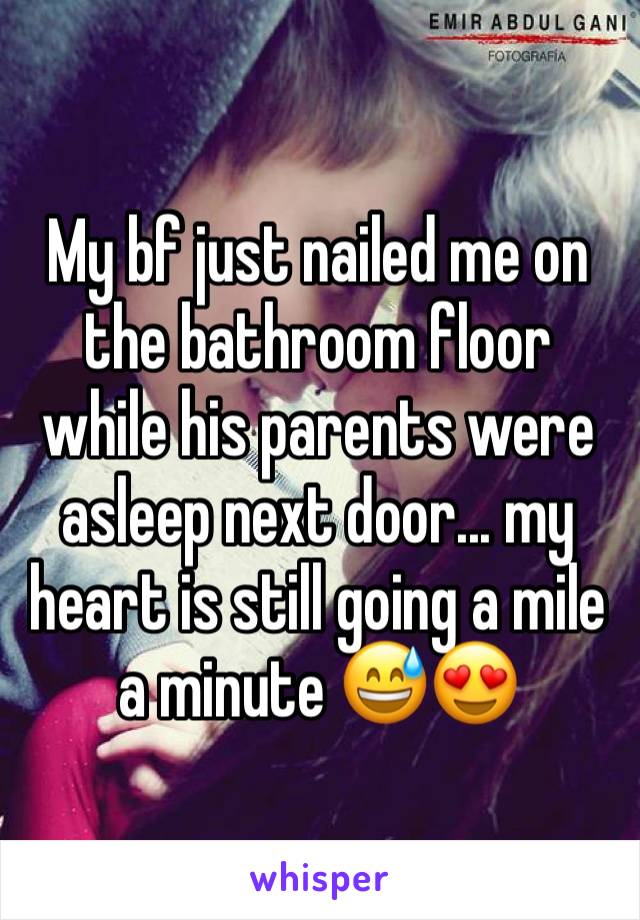 My bf just nailed me on the bathroom floor while his parents were asleep next door... my heart is still going a mile a minute 😅😍