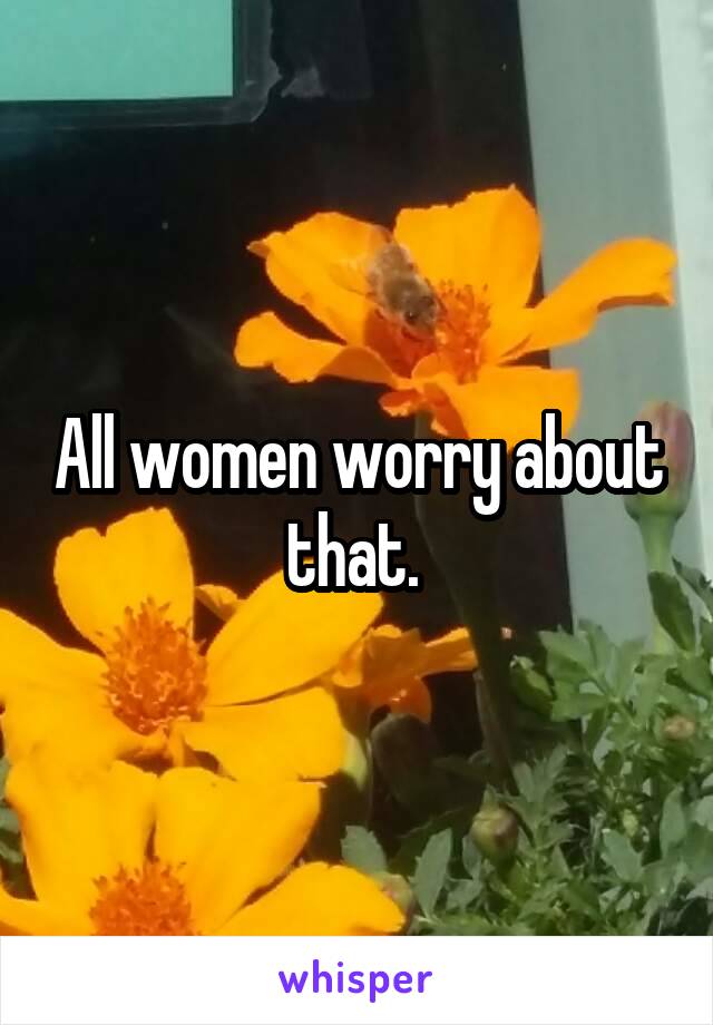 All women worry about that. 
