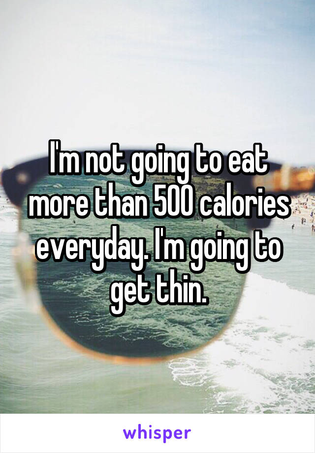 I'm not going to eat more than 500 calories everyday. I'm going to get thin.