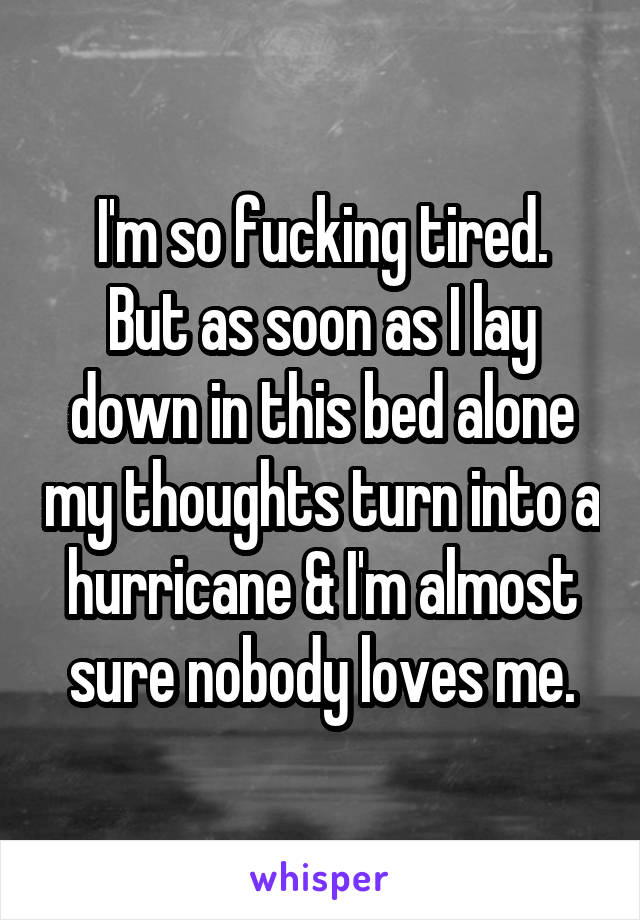I'm so fucking tired.
But as soon as I lay down in this bed alone my thoughts turn into a hurricane & I'm almost sure nobody loves me.
