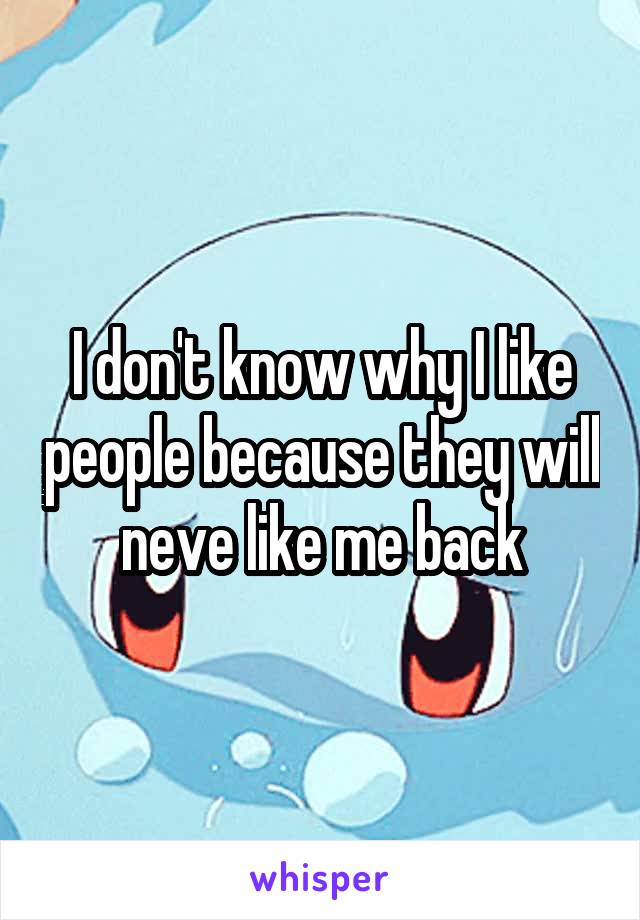 I don't know why I like people because they will neve like me back