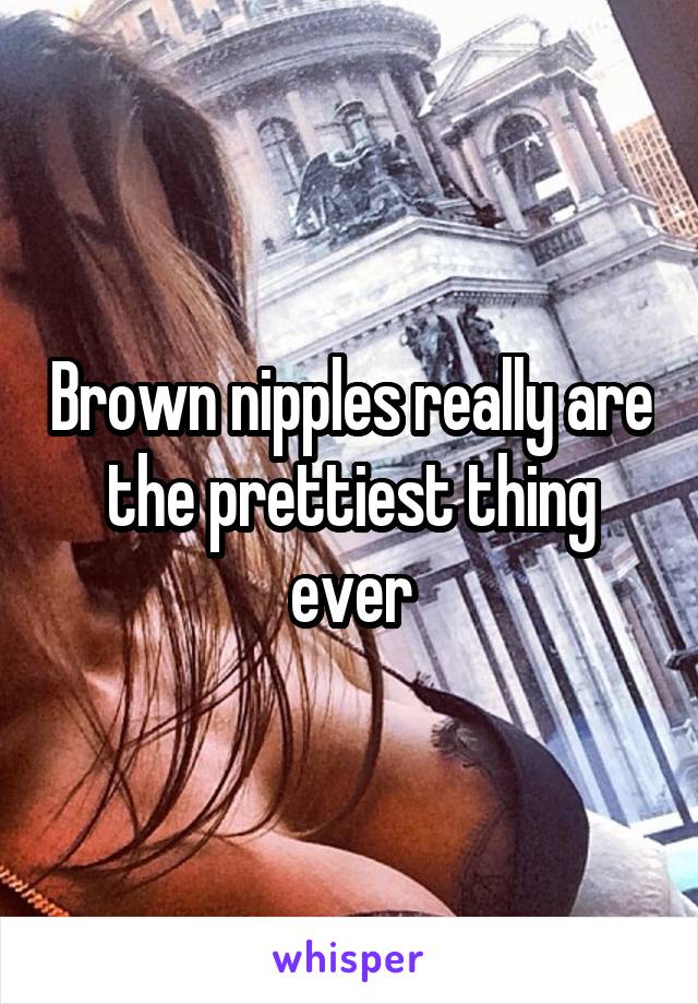 Brown nipples really are the prettiest thing ever