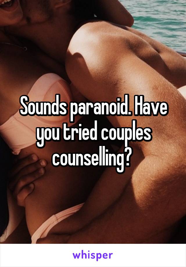 Sounds paranoid. Have you tried couples counselling? 