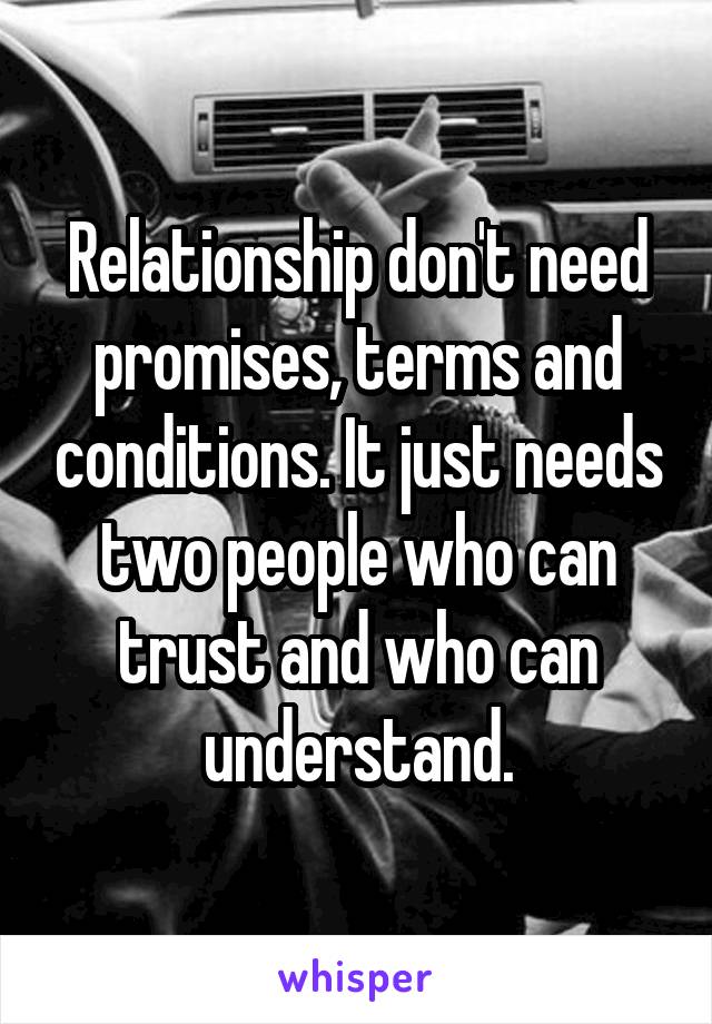 Relationship don't need promises, terms and conditions. It just needs two people who can trust and who can understand.