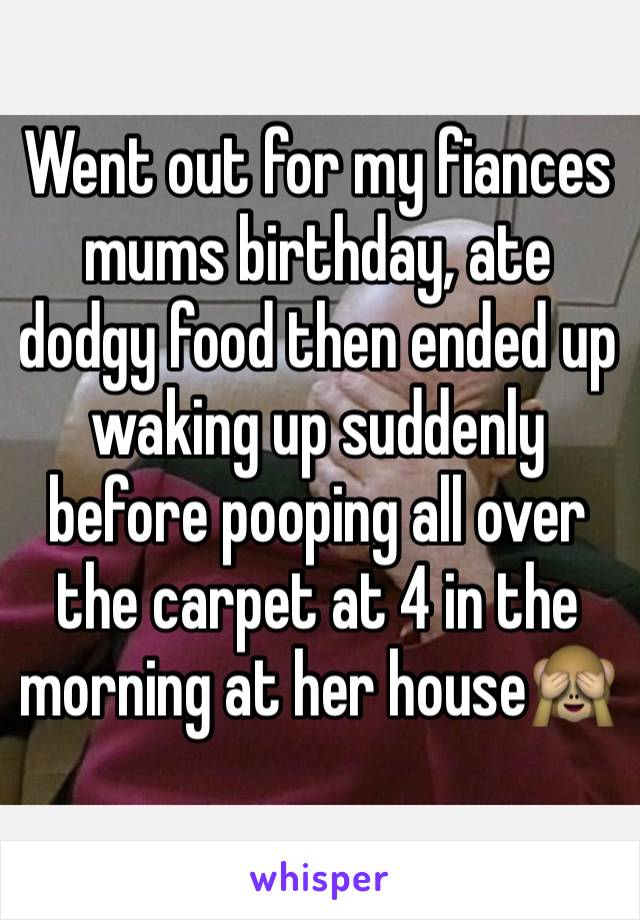 Went out for my fiances mums birthday, ate dodgy food then ended up waking up suddenly before pooping all over the carpet at 4 in the morning at her house🙈