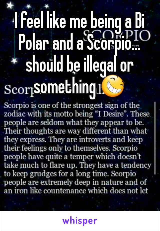 I feel like me being a Bi Polar and a Scorpio... should be illegal or something 😆