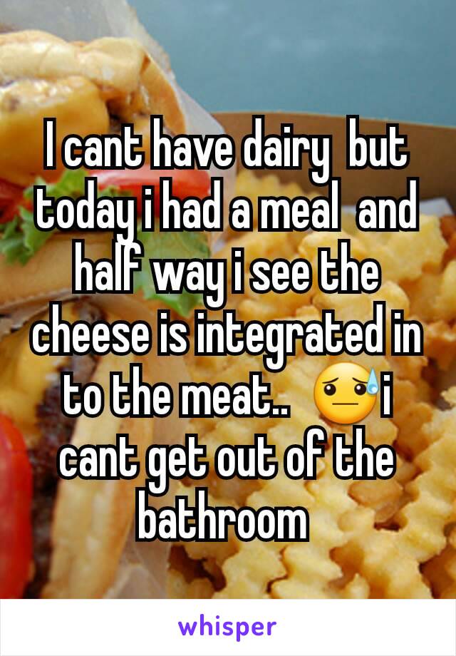 I cant have dairy  but today i had a meal  and half way i see the cheese is integrated in to the meat..  😓i cant get out of the bathroom 