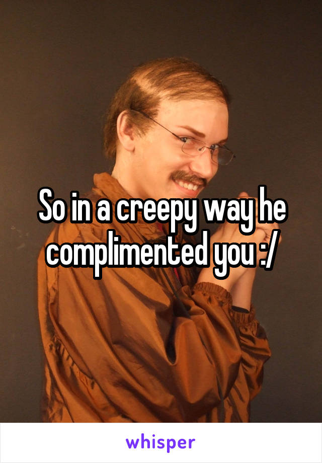 So in a creepy way he complimented you :/