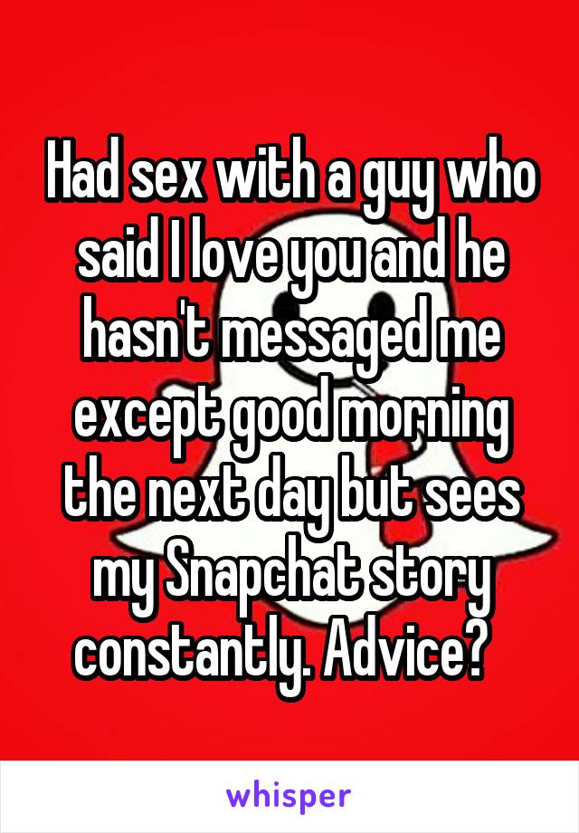 Had sex with a guy who said I love you and he hasn't messaged me except good morning the next day but sees my Snapchat story constantly. Advice?  