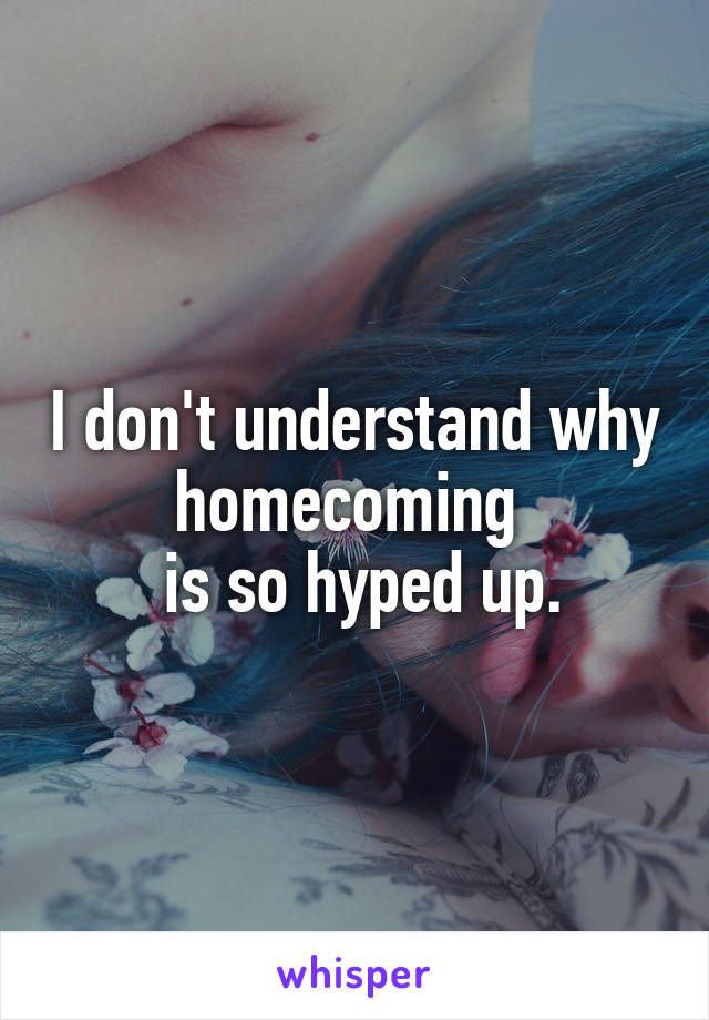 I don't understand why homecoming 
 is so hyped up.
