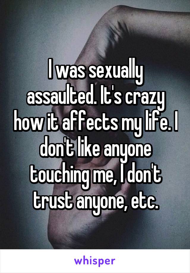I was sexually assaulted. It's crazy how it affects my life. I don't like anyone touching me, I don't trust anyone, etc.