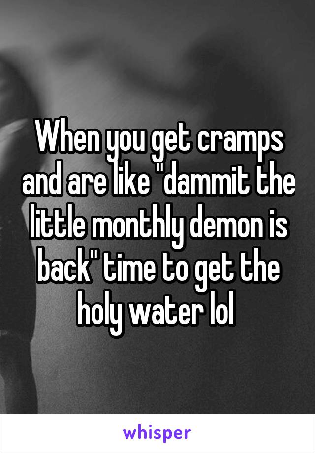 When you get cramps and are like "dammit the little monthly demon is back" time to get the holy water lol 
