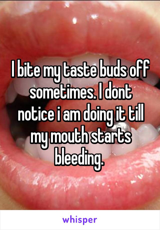 I bite my taste buds off sometimes. I dont notice i am doing it till my mouth starts bleeding. 