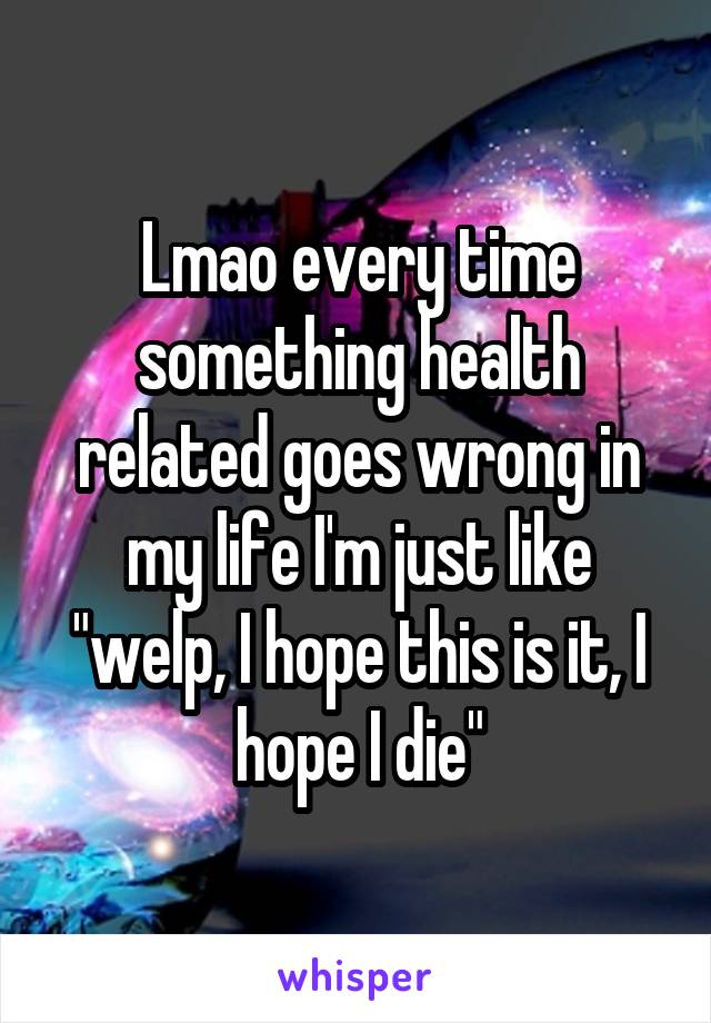 Lmao every time something health related goes wrong in my life I'm just like "welp, I hope this is it, I hope I die"