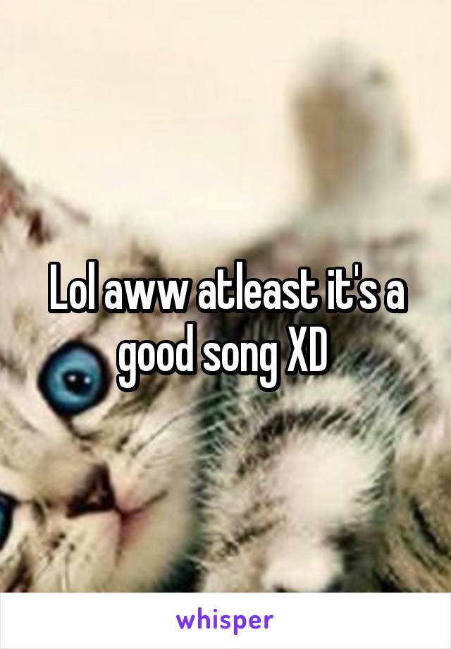 Lol aww atleast it's a good song XD 